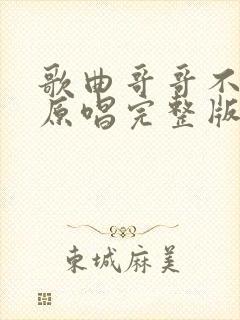 歌曲哥哥不是人原唱完整版