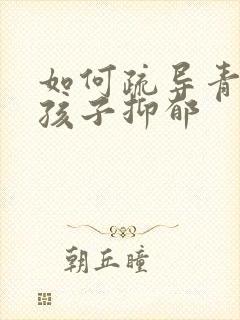 如何疏导青春期孩子抑郁