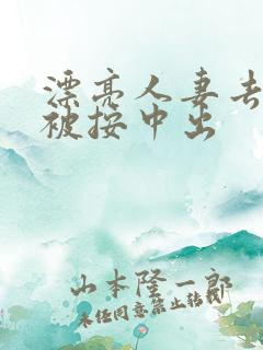 漂亮人妻去按摩被按中出