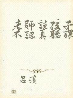 老师说孩子上课不认真听课