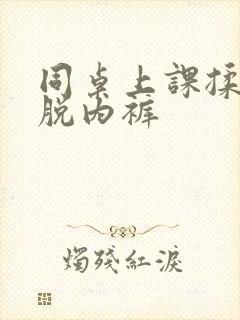 同桌上课揉我胸脱内裤