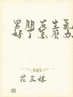 男朋友生气哄不好了怎么办