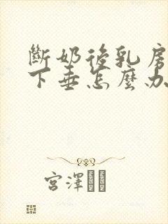 断奶后乳房严重下垂怎么办