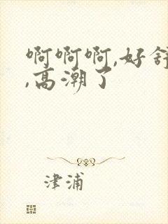 啊啊啊,好舒服,高潮了