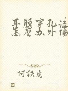 耳膜穿孔流脓了怎么办外伤