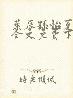 叶辰孙怡夏若雪全文免费下载