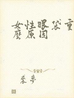 女性眼袋重是什么原因