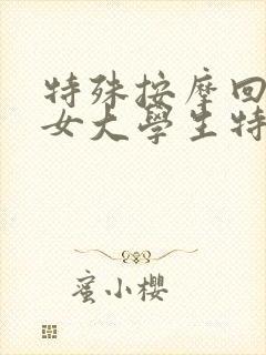 特殊按摩回春美女大学生特殊生
