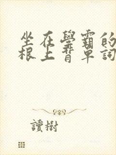 坐在学霸的大紫根上背单词