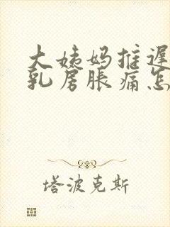 大姨妈推迟三天乳房胀痛怎么回事