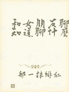 和女朋友聊天不知道聊什么话题