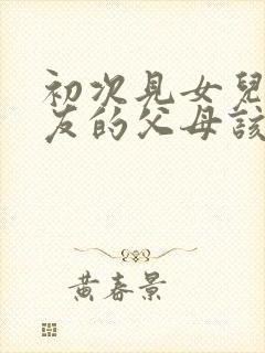 初次见女儿男朋友的父母该说什么