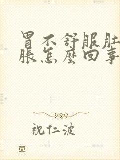 胃不舒服肚子还胀怎么回事