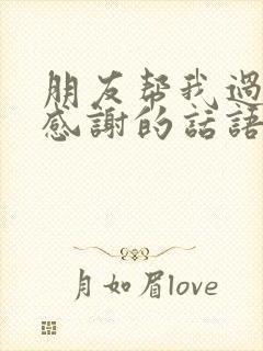 朋友帮我过生日感谢的话语