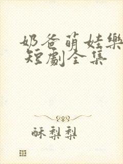 奶爸萌娃乐翻天 短剧全集