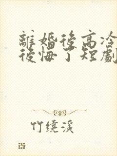 离婚后高冷总裁后悔了短剧完整版