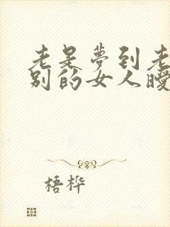 老是梦到老公和别的女人暧昧怎么回事