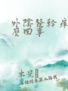 外阴发干痒是怎么回事