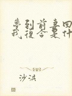 梦到前妻回来找我复合是什么意思