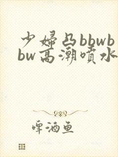 少妇凸bbwbbw高潮喷水图