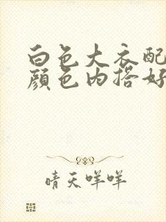 白色大衣配什么颜色内搭好看