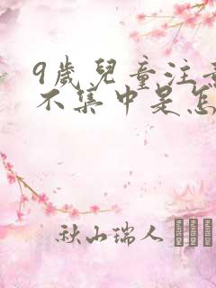 9岁儿童注意力不集中是怎么回事