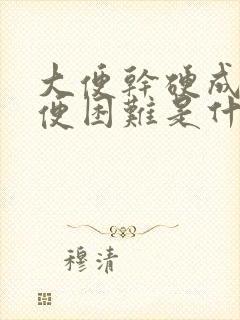 大便干硬成粒排便困难是什么原因