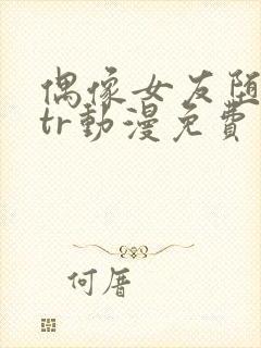 偶像女友堕落ntr动漫免费观看