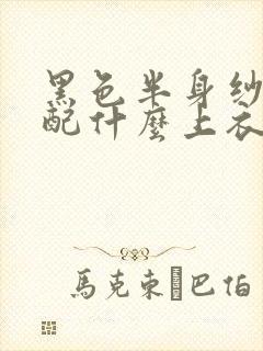 黑色半身纱裙搭配什么上衣好看