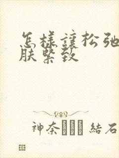 怎样让松弛的皮肤紧致