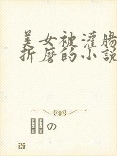 美女被灌肠调教折磨的小说