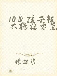 10岁孩子叛逆不听话要怎么引导