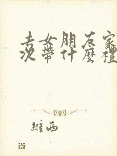 去女朋友家第一次带什么礼物比较好