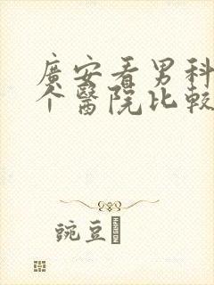 广安看男科到哪个医院比较好