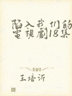 陷入我们的热恋电视剧18集