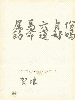 属马六月份出生的命运好吗