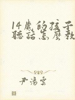 14岁的孩子不听话怎么教育