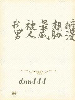 我被最想拥抱的男人威胁漫画免费网盘