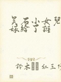 吴石小女儿最后嫁给了谁