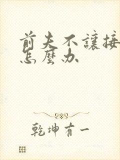 前夫不让接娃儿怎么办