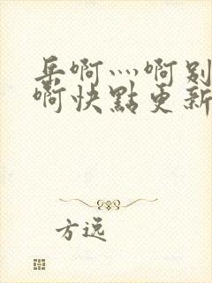 岳啊灬啊别停灬啊快点更新时间