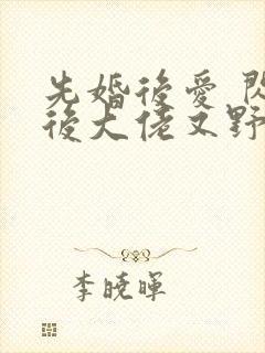 先婚后爱 闪婚后大佬又野又浪