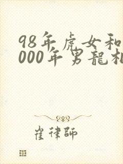 98年虎女和2000年男龙相配吗