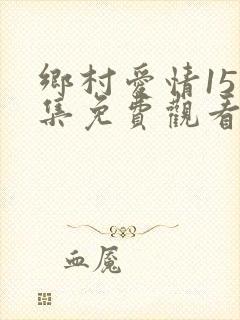 乡村爱情15全集免费观看完整版