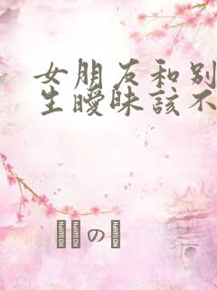 女朋友和别的男生暧昧该不该原谅