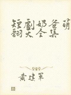 短剧奶爸萌娃乐翻天全集