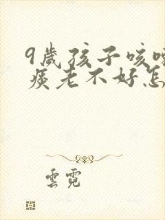 9岁孩子咳嗽有痰老不好怎么办