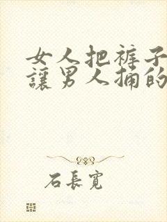 女人把裤子一脱让男人捅的视频