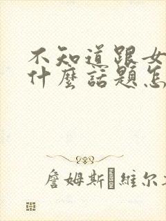 不知道跟女生聊什么话题怎么办