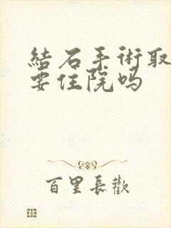 结石手术取管子要住院吗